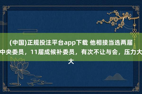 (中国)正规投注平台app下载 他相接当选两届中央委员,11届成候补委员,有次不让与会,压力大
