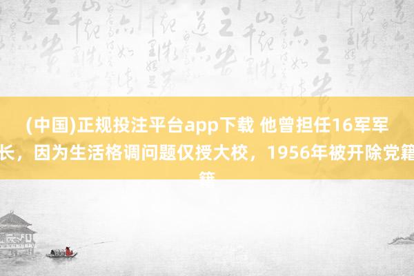 (中国)正规投注平台app下载 他曾担任16军军长,因为生活格调问题仅授大校,1956年被开除党籍