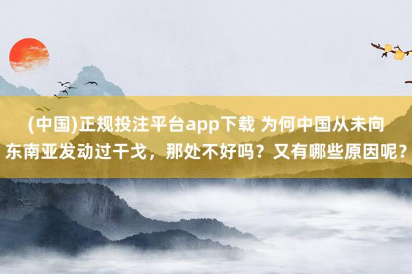 (中国)正规投注平台app下载 为何中国从未向东南亚发动过干戈,那处不好吗?又有哪些原因呢?