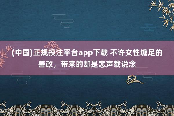 (中国)正规投注平台app下载 不许女性缠足的善政,带来的却是悲声载说念