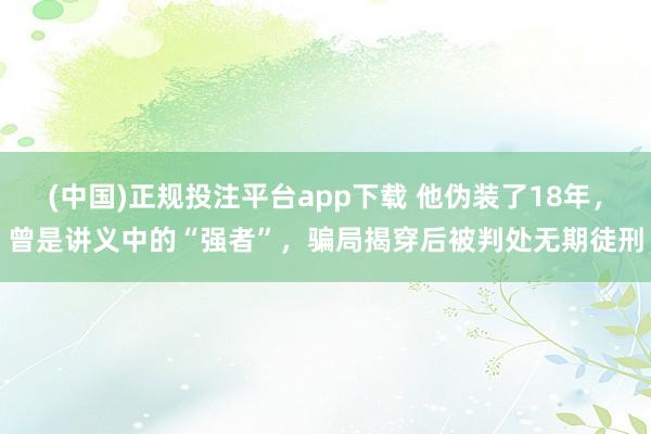 (中国)正规投注平台app下载 他伪装了18年,曾是讲义中的“强者”,骗局揭穿后被判处无期徒刑