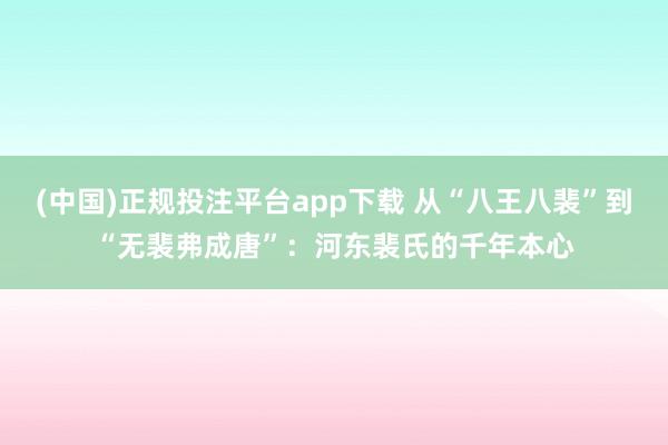 (中国)正规投注平台app下载 从“八王八裴”到“无裴弗成唐”:河东裴氏的千年本心