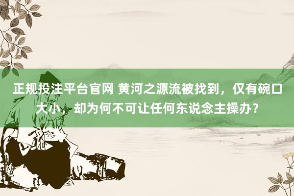 正规投注平台官网 黄河之源流被找到,仅有碗口大小,却为何不可让任何东说念主操办?