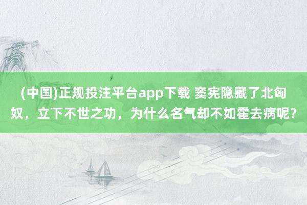 (中国)正规投注平台app下载 窦宪隐藏了北匈奴,立下不世之功,为什么名气却不如霍去病呢?