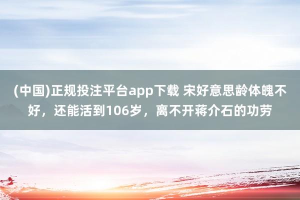 (中国)正规投注平台app下载 宋好意思龄体魄不好,还能活到106岁,离不开蒋介石的功劳