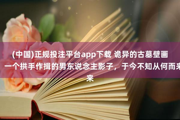 (中国)正规投注平台app下载 诡异的古墓壁画,一个拱手作揖的男东说念主影子,于今不知从何而来