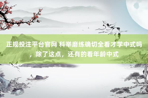 正规投注平台官网 科举磨练确切全看才学中式吗,除了这点,还有的看年龄中式