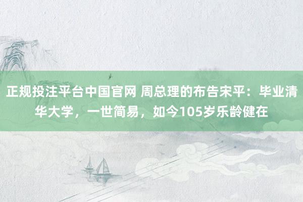 正规投注平台中国官网 周总理的布告宋平:毕业清华大学,一世简易,如今105岁乐龄健在