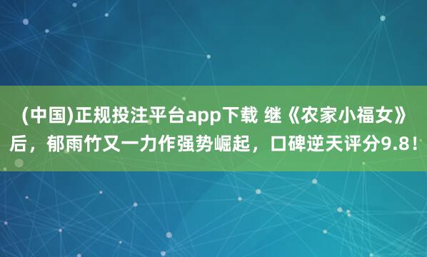 (中国)正规投注平台app下载 继《农家小福女》后,郁雨竹又一力作强势崛起,口碑逆天评分9.8!