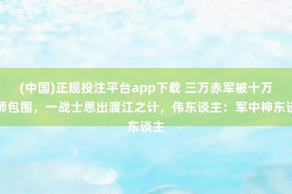 (中国)正规投注平台app下载 三万赤军被十万雄师包围,一战士思出渡江之计,伟东谈主:军中神东谈主