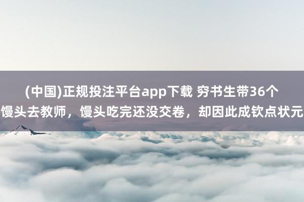 (中国)正规投注平台app下载 穷书生带36个馒头去教师,馒头吃完还没交卷,却因此成钦点状元