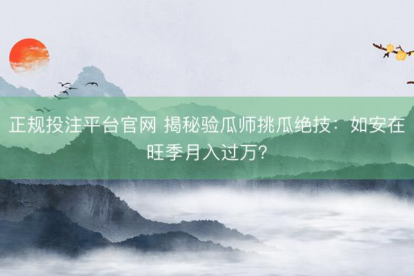 正规投注平台官网 揭秘验瓜师挑瓜绝技：如安在旺季月入过万？