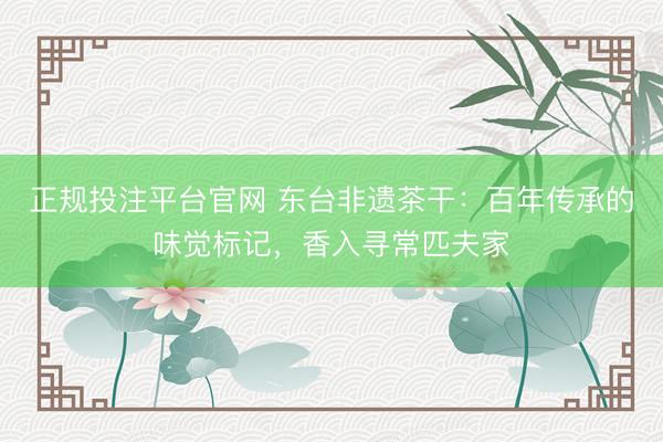 正规投注平台官网 东台非遗茶干:百年传承的味觉标记,香入寻常匹夫家