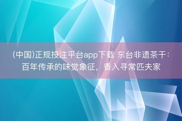 (中国)正规投注平台app下载 东台非遗茶干:百年传承的味觉象征,香入寻常匹夫家