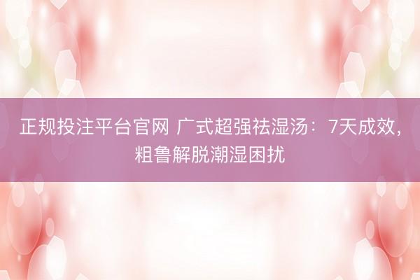 正规投注平台官网 广式超强祛湿汤:7天成效,粗鲁解脱潮湿困扰