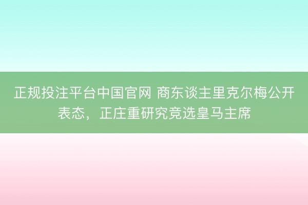 正规投注平台中国官网 商东谈主里克尔梅公开表态,正庄重研究竞选皇马主席