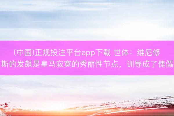 (中国)正规投注平台app下载 世体:维尼修斯的发飙是皇马寂寞的秀丽性节点,训导成了傀儡