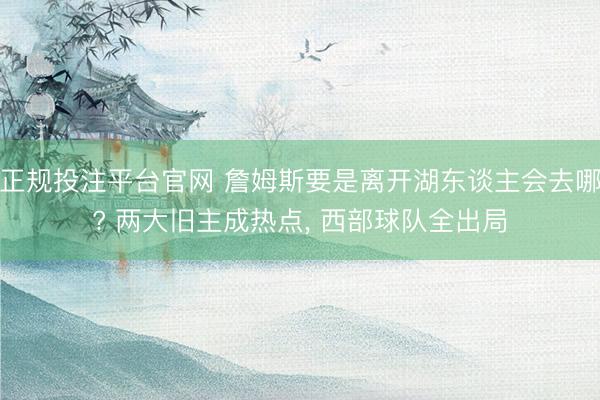 正规投注平台官网 詹姆斯要是离开湖东谈主会去哪? 两大旧主成热点, 西部球队全出局