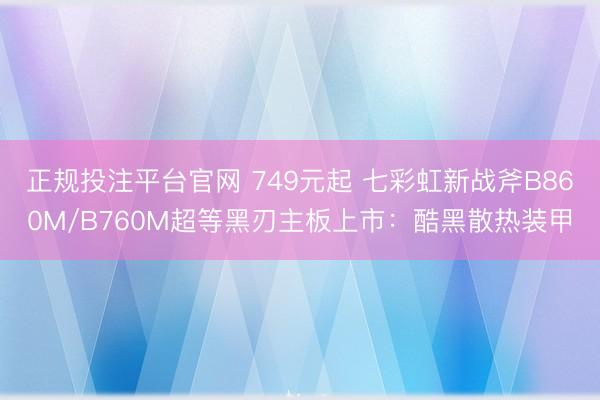 正规投注平台官网 749元起 七彩虹新战斧B860M/B760M超等黑刃主板上市：酷黑散热装甲
