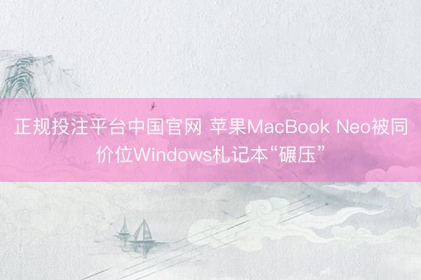 正规投注平台中国官网 苹果MacBook Neo被同价位Windows札记本“碾压”