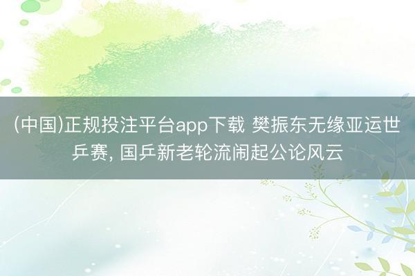 (中国)正规投注平台app下载 樊振东无缘亚运世乒赛， 国乒新老轮流闹起公论风云