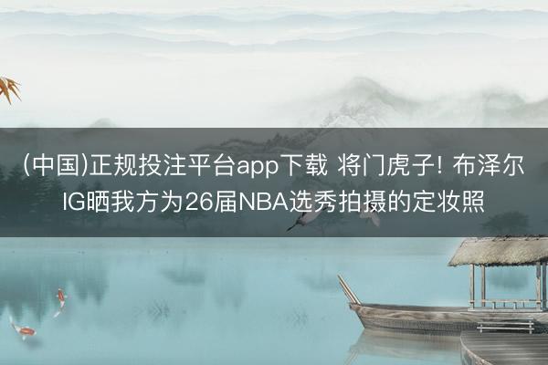 (中国)正规投注平台app下载 将门虎子! 布泽尔IG晒我方为26届NBA选秀拍摄的定妆照