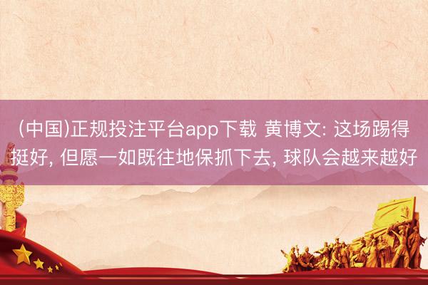 (中国)正规投注平台app下载 黄博文: 这场踢得挺好, 但愿一如既往地保抓下去, 球队会越来越好