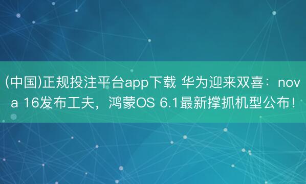 (中国)正规投注平台app下载 华为迎来双喜:nova 16发布工夫,鸿蒙OS 6.1最新撑抓机型公布!