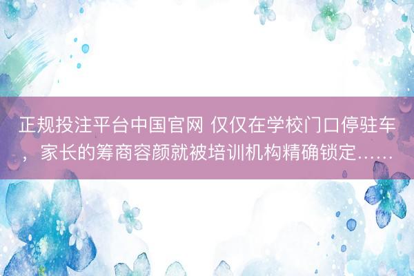 正规投注平台中国官网 仅仅在学校门口停驻车,家长的筹商容颜就被培训机构精确锁定……