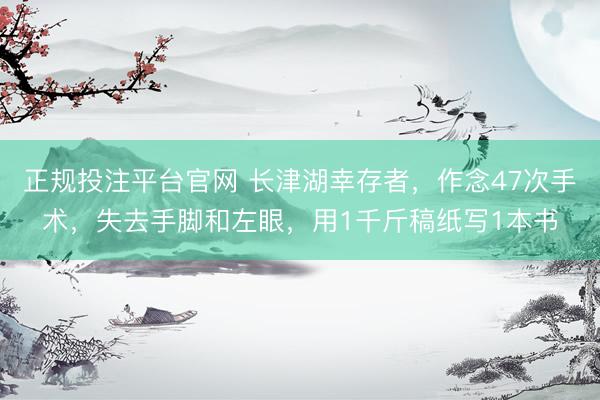 正规投注平台官网 长津湖幸存者,作念47次手术,失去手脚和左眼,用1千斤稿纸写1本书