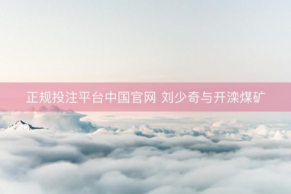 正规投注平台中国官网 刘少奇与开滦煤矿