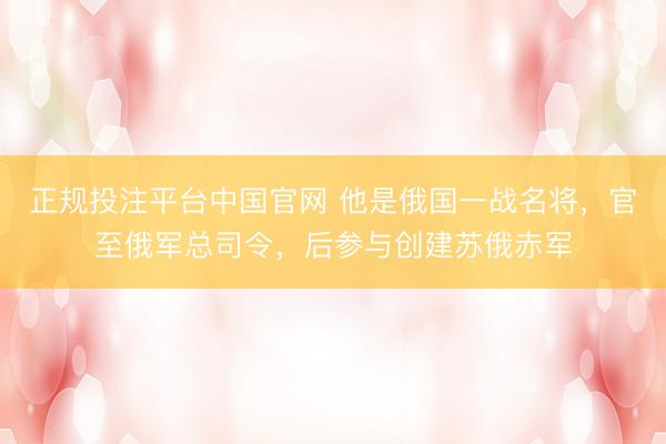 正规投注平台中国官网 他是俄国一战名将,官至俄军总司令,后参与创建苏俄赤军
