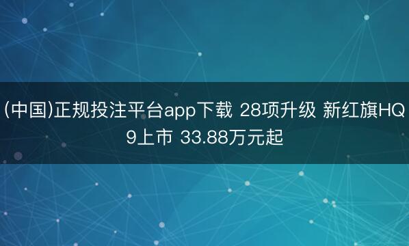 (中国)正规投注平台app下载 28项升级 新红旗HQ9上市 33.88万元起