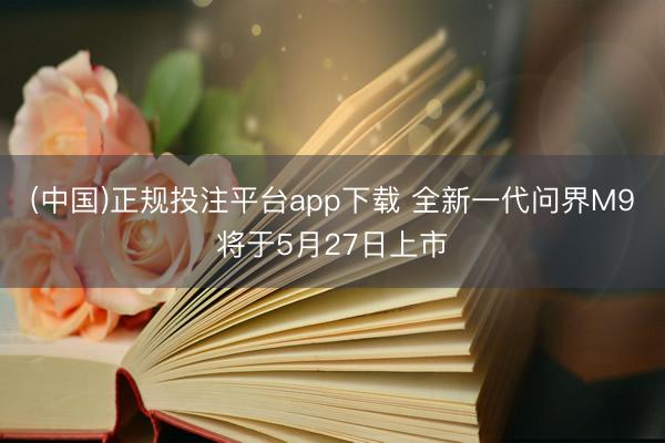 (中国)正规投注平台app下载 全新一代问界M9将于5月27日上市