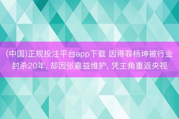 (中国)正规投注平台app下载 因得罪杨坤被行业封杀20年, 却因张嘉益维护, 凭主角重返央视