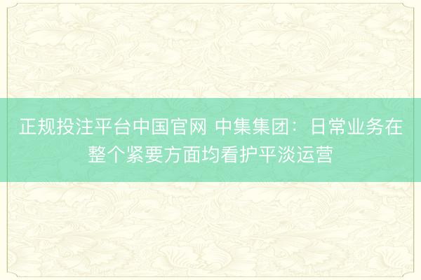 正规投注平台中国官网 中集集团:日常业务在整个紧要方面均看护平淡运营