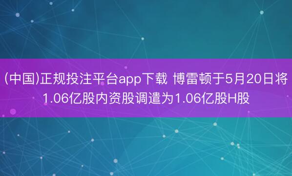 (中国)正规投注平台app下载 博雷顿于5月20日将1.06亿股内资股调遣为1.06亿股H股