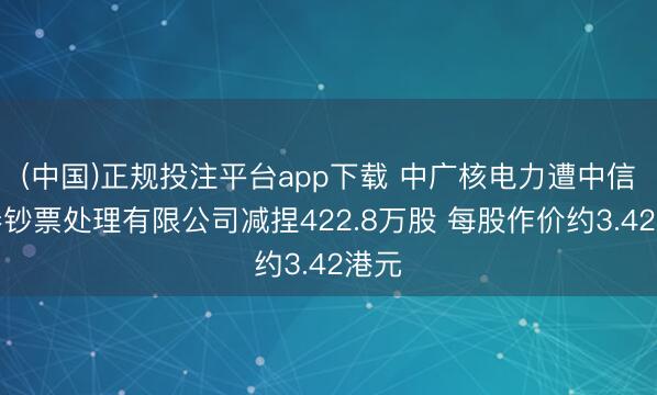 (中国)正规投注平台app下载 中广核电力遭中信证券钞票处理有限公司减捏422.8万股 每股作价约3.42港元