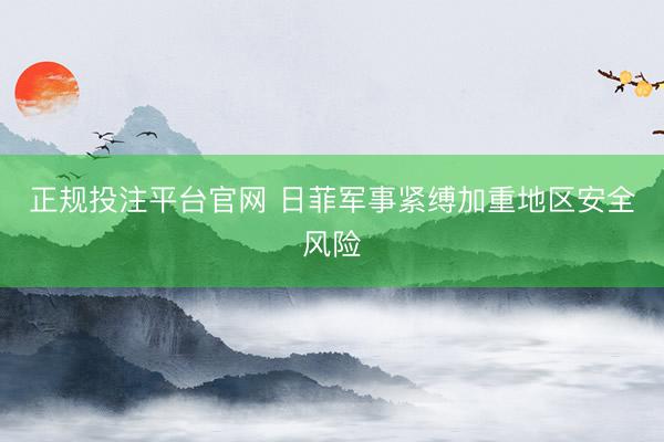 正规投注平台官网 日菲军事紧缚加重地区安全风险