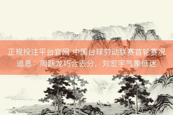 正规投注平台官网 中国台球劳动联赛首轮赛况追思:周跃龙巧合丢分,刘宏宇气象低迷