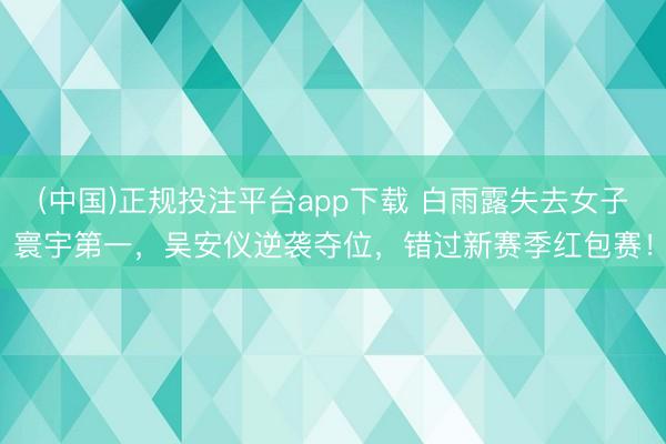 (中国)正规投注平台app下载 白雨露失去女子寰宇第一,吴安仪逆袭夺位,错过新赛季红包赛!
