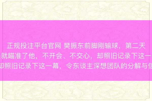 正规投注平台官网 樊振东前脚刚输球,第二天一早他队长的手机镜头就瞄准了他,不开会、不交心,却照旧记录下这一幕,令东谈主深想团队的分解与信任问题