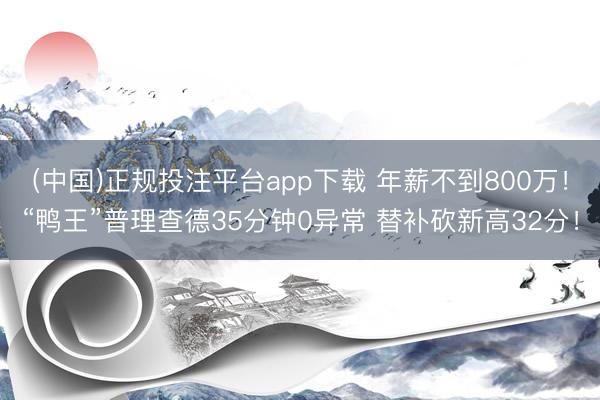 (中国)正规投注平台app下载 年薪不到800万!“鸭王”普理查德35分钟0异常 替补砍新高32分!