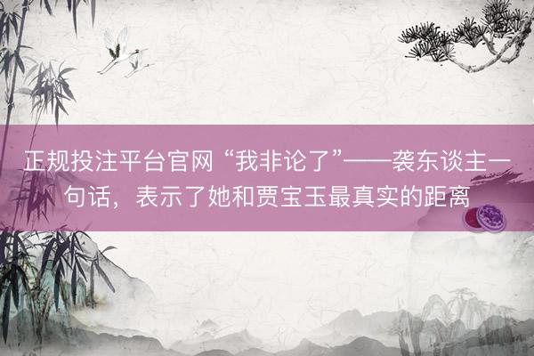正规投注平台官网 “我非论了”——袭东谈主一句话,表示了她和贾宝玉最真实的距离