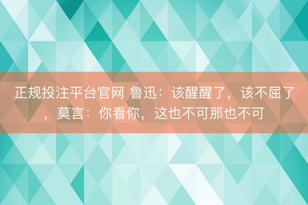 正规投注平台官网 鲁迅:该醒醒了,该不屈了,莫言:你看你,这也不可那也不可