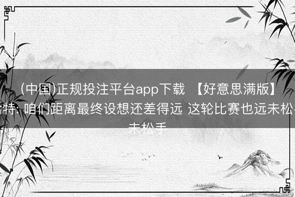 (中国)正规投注平台app下载 【好意思满版】哈特: 咱们距离最终设想还差得远 这轮比赛也远未松手