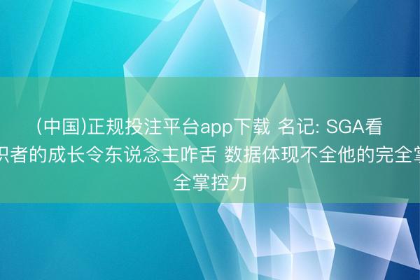 (中国)正规投注平台app下载 名记: SGA看成组织者的成长令东说念主咋舌 数据体现不全他的完全掌控力