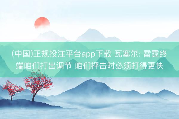 (中国)正规投注平台app下载 瓦塞尔: 雷霆终端咱们打出调节 咱们抨击时必须打得更快