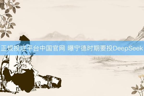 正规投注平台中国官网 曝宁德时期要投DeepSeek