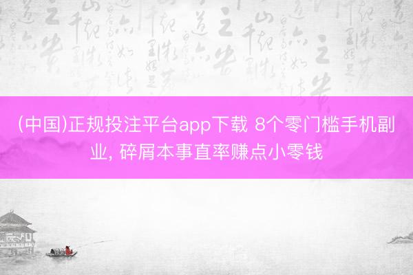 (中国)正规投注平台app下载 8个零门槛手机副业, 碎屑本事直率赚点小零钱